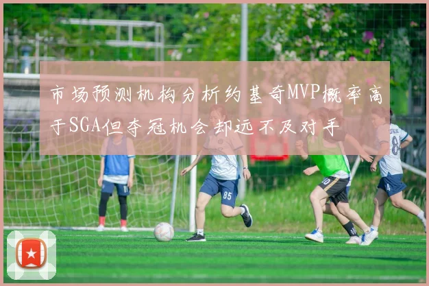 市场预测机构分析约基奇MVP概率高于SGA但夺冠机会却远不及对手