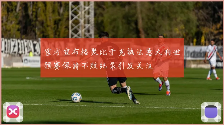 官方宣布格聚比于克执法意大利世预赛保持不败纪录引发关注