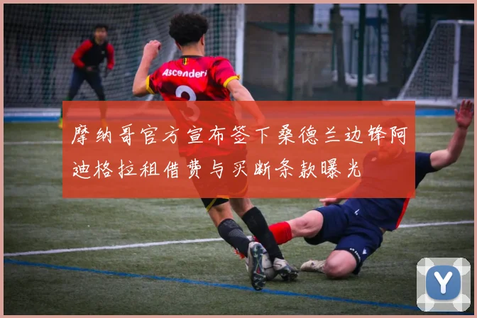 摩纳哥官方宣布签下桑德兰边锋阿迪格拉租借费与买断条款曝光