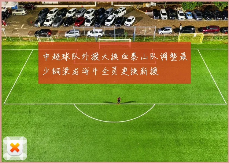 中超球队外援大换血泰山队调整最少铜梁龙海牛全员更换新援