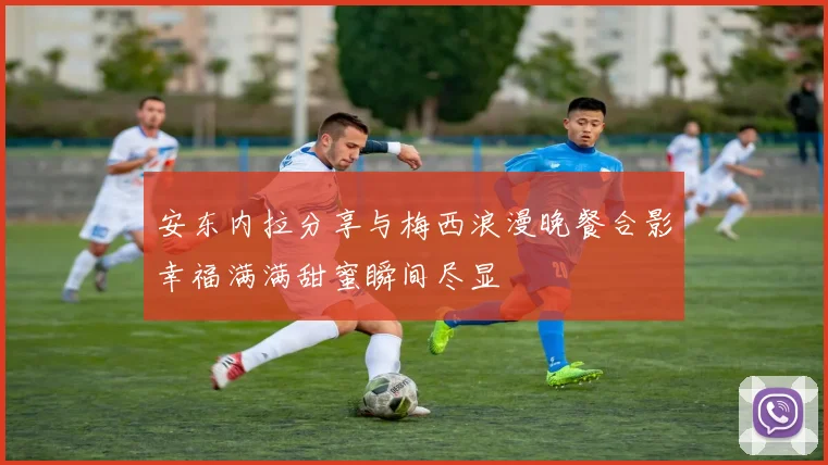 安东内拉分享与梅西浪漫晚餐合影幸福满满甜蜜瞬间尽显
