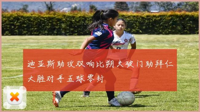 迪亚斯助攻双响比朔夫破门助拜仁大胜对手五球零封