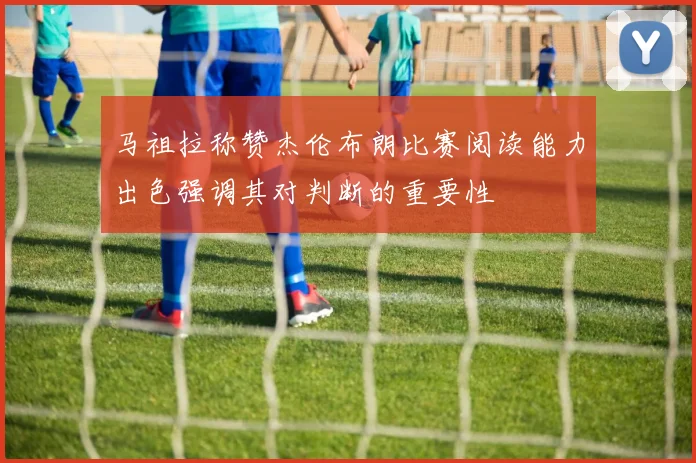 马祖拉称赞杰伦布朗比赛阅读能力出色强调其对判断的重要性