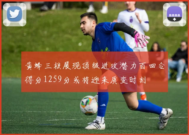黄蜂三核展现顶级进攻潜力百回合得分1259分或将迎来质变时刻
