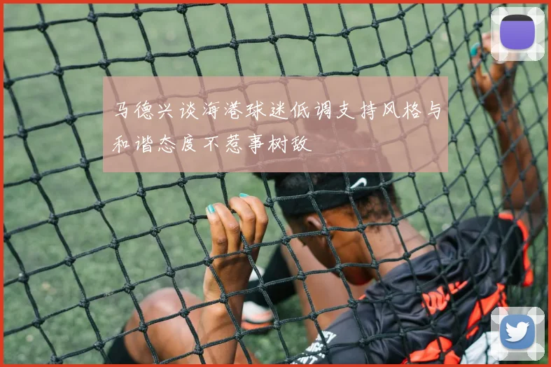 马德兴谈海港球迷低调支持风格与和谐态度不惹事树敌