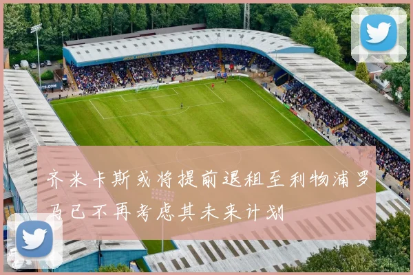 齐米卡斯或将提前退租至利物浦罗马已不再考虑其未来计划
