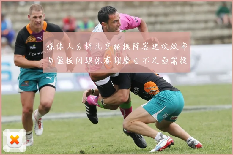 媒体人分析北京轮换阵容进攻效率与篮板问题休赛期磨合不足亟需提升