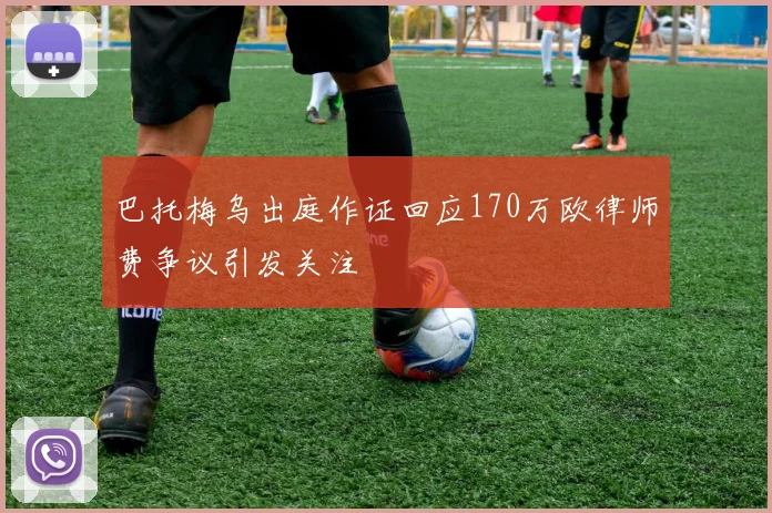 巴托梅乌出庭作证回应170万欧律师费争议引发关注
