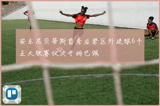 安东尼贝蒂斯首秀后禁区外进球6个五大联赛仅次于姆巴佩