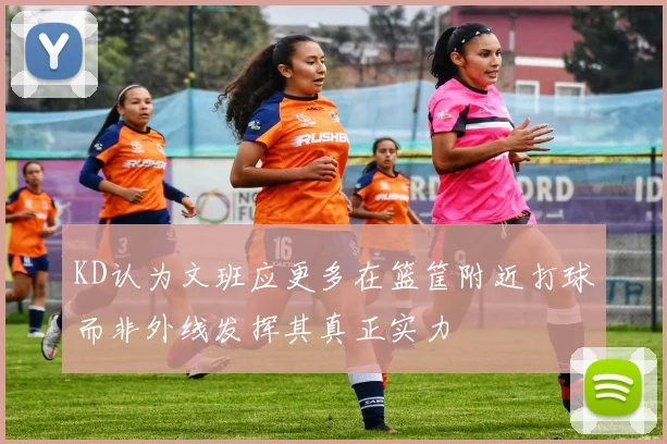 KD认为文班应更多在篮筐附近打球而非外线发挥其真正实力