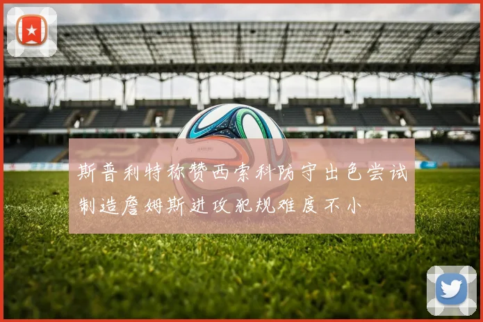 斯普利特称赞西索科防守出色尝试制造詹姆斯进攻犯规难度不小