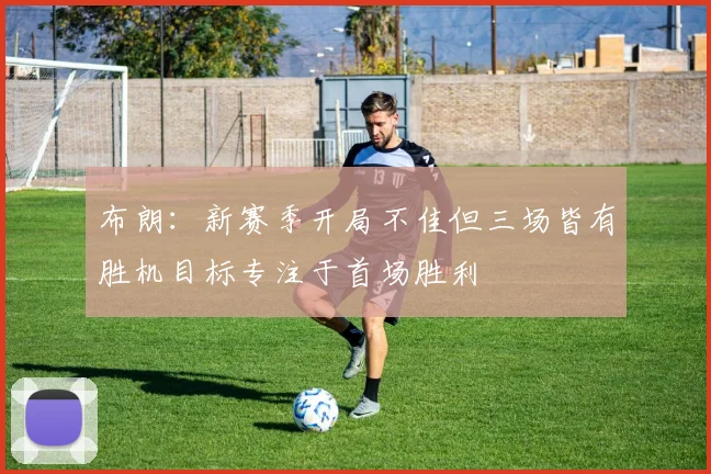 布朗：新赛季开局不佳但三场皆有胜机目标专注于首场胜利