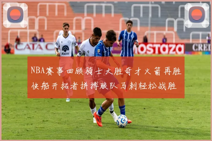 NBA赛事回顾骑士大胜奇才火箭再胜快船开拓者拼搏狼队马刺轻松战胜勇士