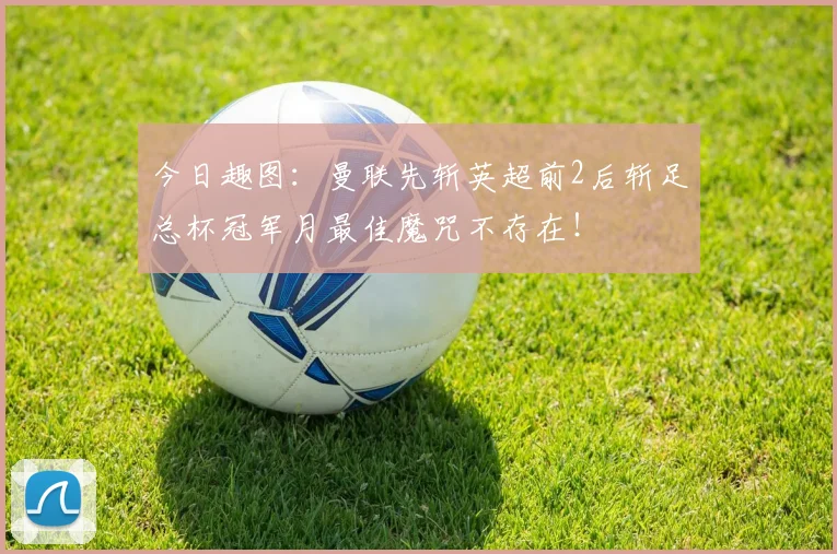 今日趣图：曼联先斩英超前2后斩足总杯冠军月最佳魔咒不存在！