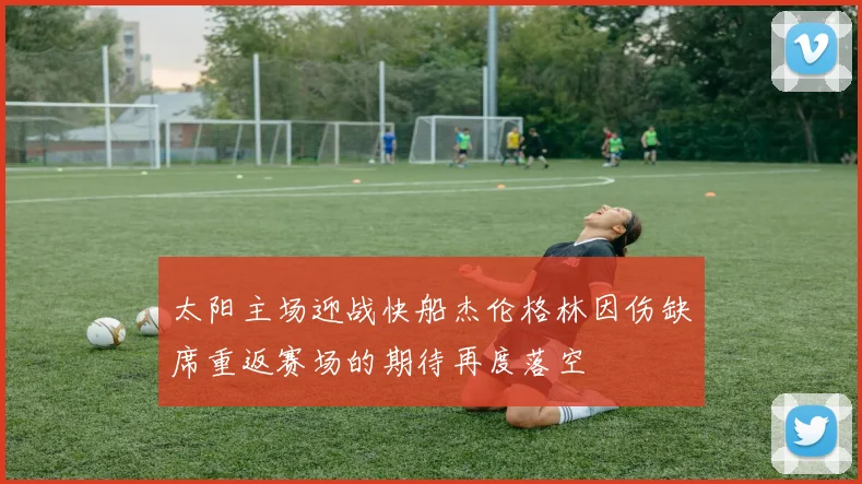 太阳主场迎战快船杰伦格林因伤缺席重返赛场的期待再度落空