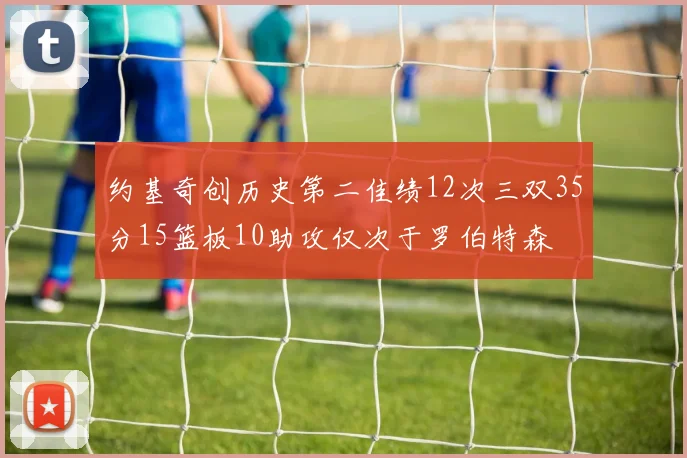 约基奇创历史第二佳绩12次三双35分15篮板10助攻仅次于罗伯特森