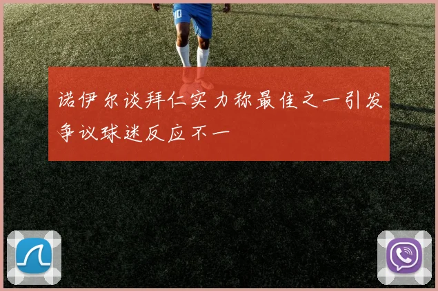 诺伊尔谈拜仁实力称最佳之一引发争议球迷反应不一