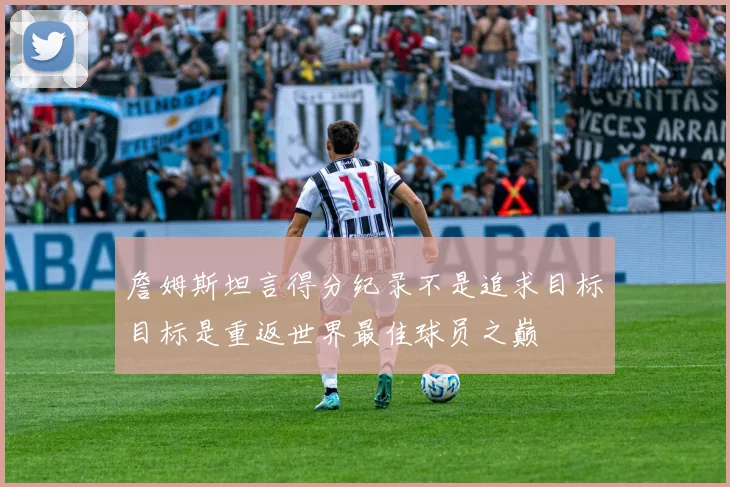 詹姆斯坦言得分纪录不是追求目标目标是重返世界最佳球员之巅
