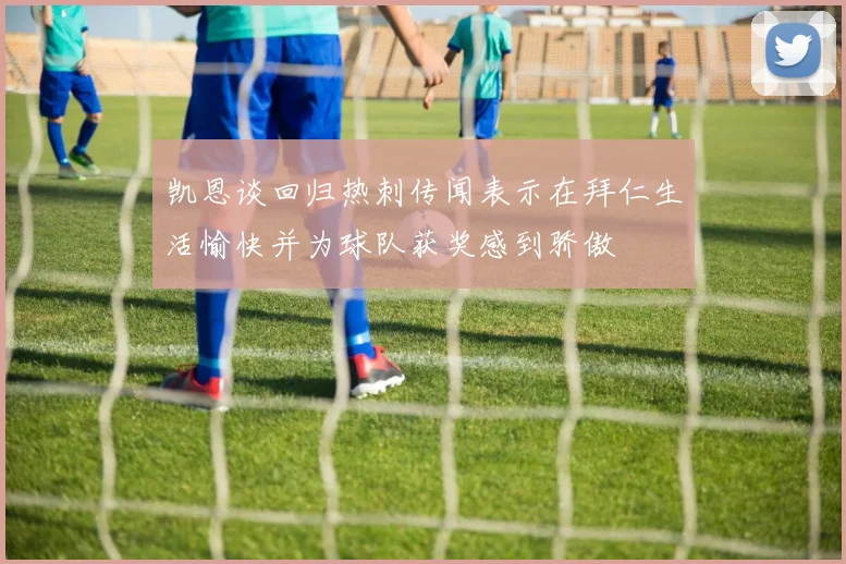 凯恩谈回归热刺传闻表示在拜仁生活愉快并为球队获奖感到骄傲