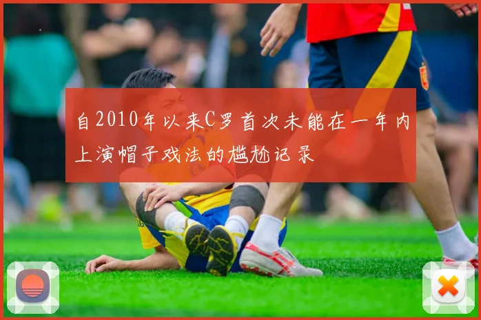 自2010年以来C罗首次未能在一年内上演帽子戏法的尴尬记录
