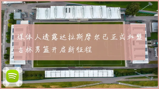媒体人透露达拉斯摩尔已正式加盟吉林男篮开启新征程