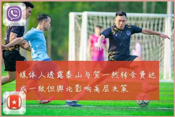 媒体人透露泰山与贺一然转会费达成一致但舆论影响高层决策