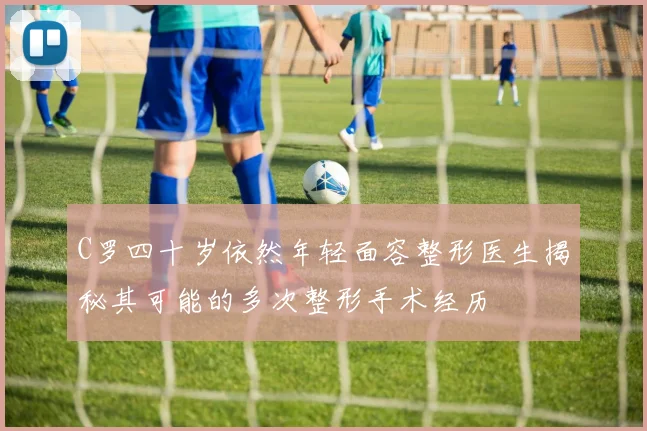 C罗四十岁依然年轻面容整形医生揭秘其可能的多次整形手术经历