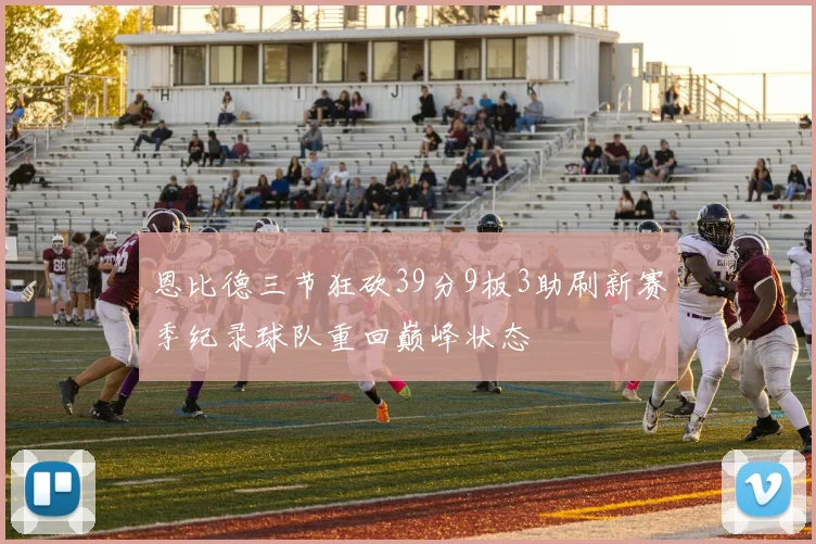 恩比德三节狂砍39分9板3助刷新赛季纪录球队重回巅峰状态