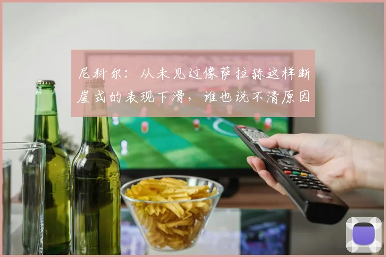 尼科尔：从未见过像萨拉赫这样断崖式的表现下滑，谁也说不清原因