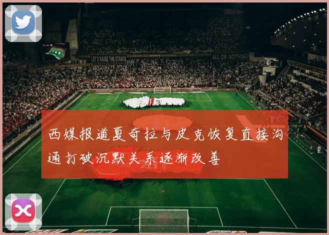 西媒报道夏奇拉与皮克恢复直接沟通打破沉默关系逐渐改善