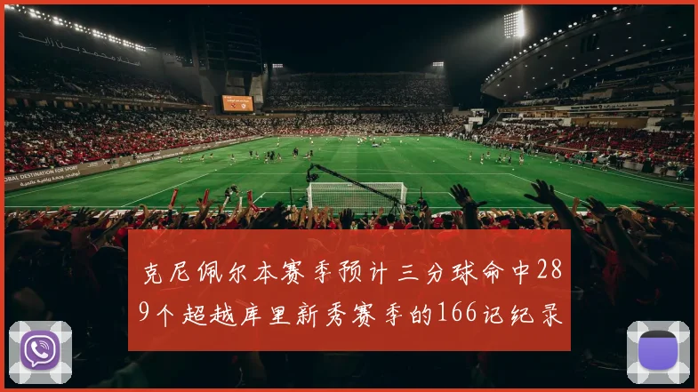 克尼佩尔本赛季预计三分球命中289个超越库里新秀赛季的166记纪录