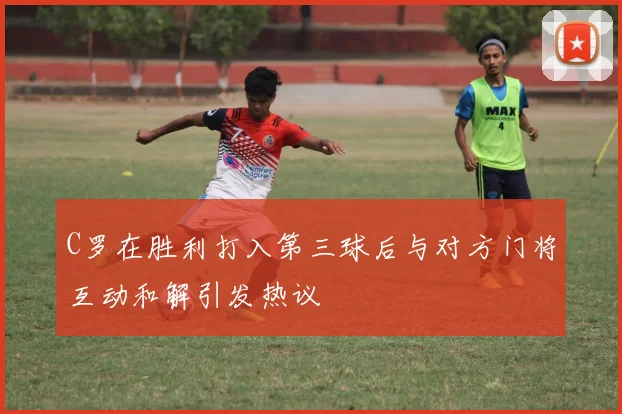 C罗在胜利打入第三球后与对方门将互动和解引发热议