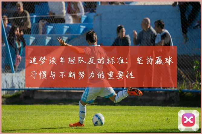 追梦谈年轻队友的标准：坚持赢球习惯与不断努力的重要性