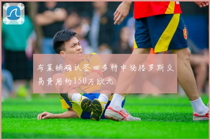 布莱顿确认签回多特中场格罗斯交易费用约150万欧元