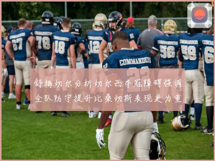 舒梅切尔分析切尔西夺冠障碍强调全队防守提升比桑切斯表现更为重要