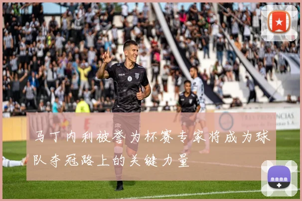 马丁内利被誉为杯赛专家将成为球队夺冠路上的关键力量