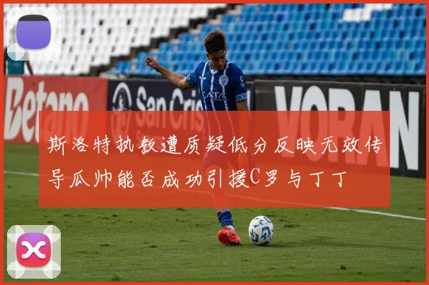 斯洛特执教遭质疑低分反映无效传导瓜帅能否成功引援C罗与丁丁