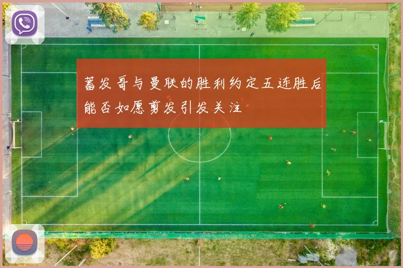 蓄发哥与曼联的胜利约定五连胜后能否如愿剪发引发关注