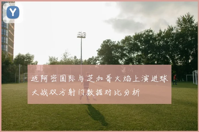 迈阿密国际与芝加哥火焰上演进球大战双方射门数据对比分析