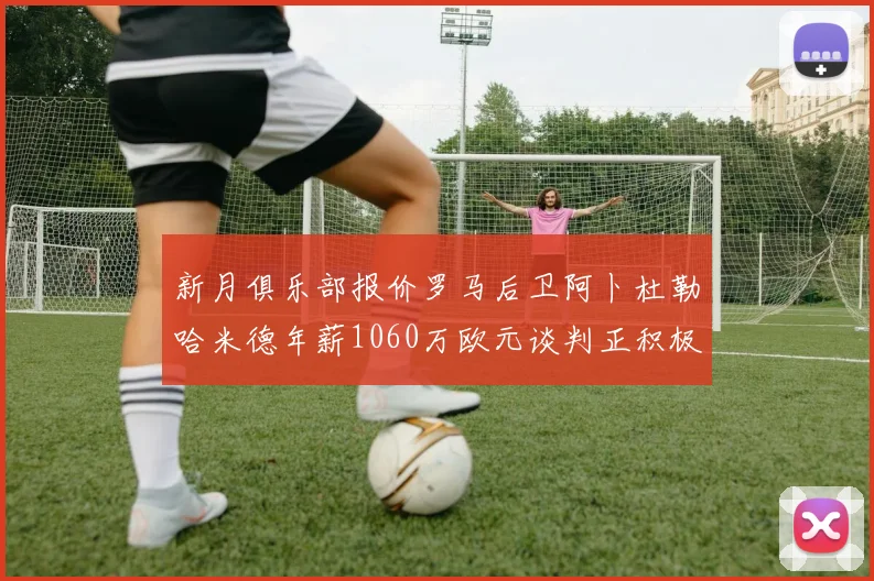 新月俱乐部报价罗马后卫阿卜杜勒哈米德年薪1060万欧元谈判正积极进行中