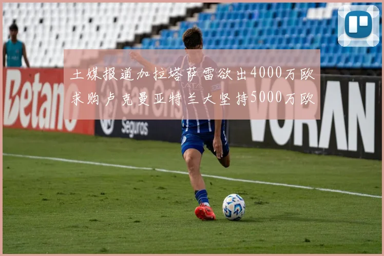 土媒报道加拉塔萨雷欲出4000万欧求购卢克曼亚特兰大坚持5000万欧要价