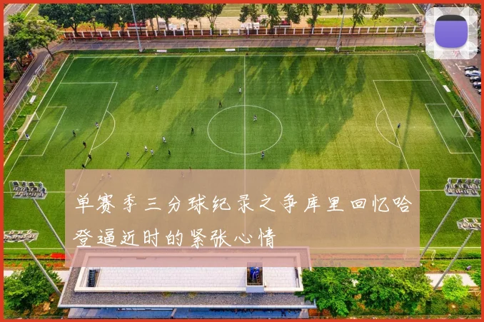 单赛季三分球纪录之争库里回忆哈登逼近时的紧张心情