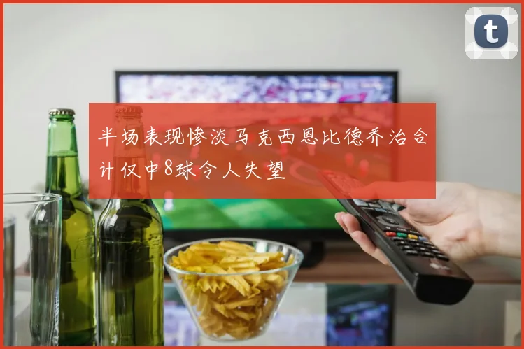 半场表现惨淡马克西恩比德乔治合计仅中8球令人失望
