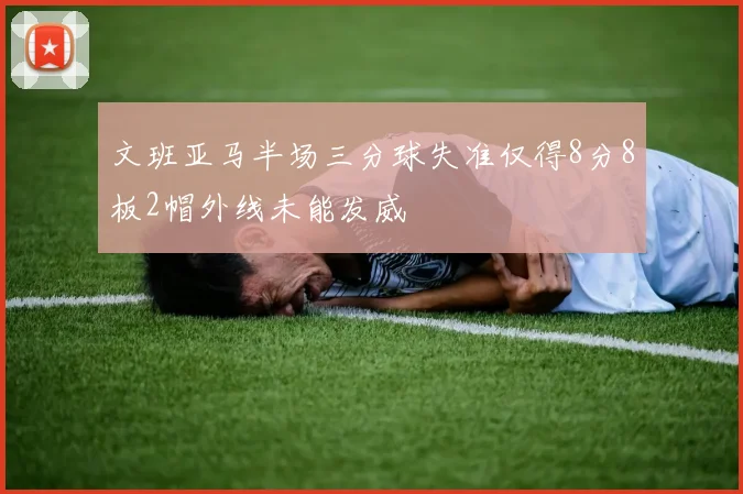 文班亚马半场三分球失准仅得8分8板2帽外线未能发威