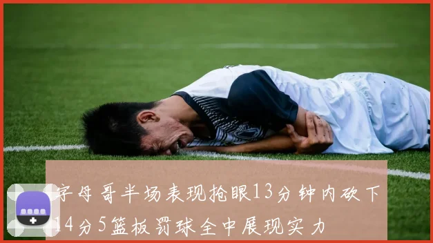 字母哥半场表现抢眼13分钟内砍下14分5篮板罚球全中展现实力