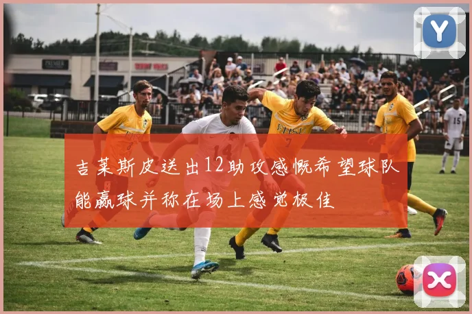 吉莱斯皮送出12助攻感慨希望球队能赢球并称在场上感觉极佳